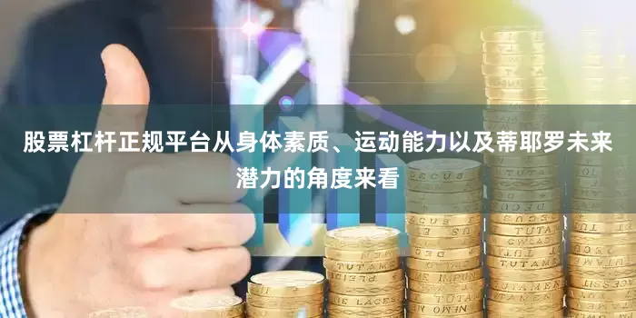 股票杠杆正规平台从身体素质、运动能力以及蒂耶罗未来潜力的角度来看