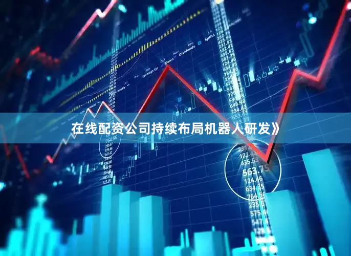 在线配资公司持续布局机器人研发》