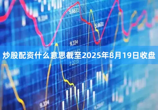 炒股配资什么意思截至2025年8月19日收盘