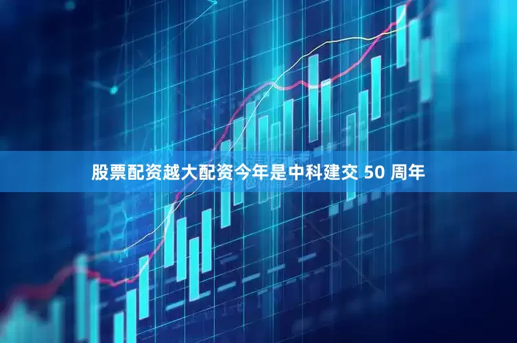 股票配资越大配资今年是中科建交 50 周年
