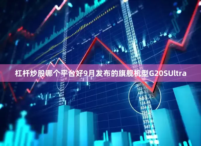 杠杆炒股哪个平台好9月发布的旗舰机型G20SUltra